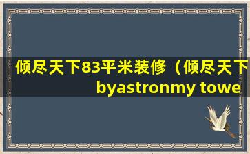 倾尽天下83平米装修（倾尽天下byastronmy tower）